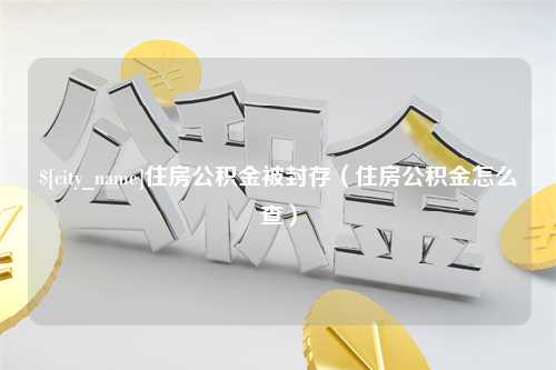 泉州住房公积金被封存（住房公积金怎么查）