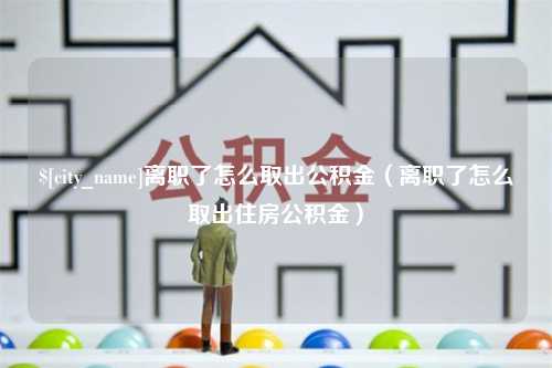 泉州离职了怎么取出公积金（离职了怎么取出住房公积金）