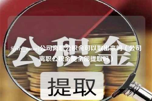 泉州公司离职公积金可以取出来吗（公司离职公积金能全部提取吗）