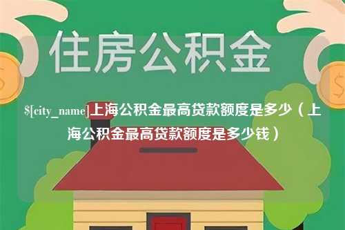 泉州上海公积金最高贷款额度是多少（上海公积金最高贷款额度是多少钱）